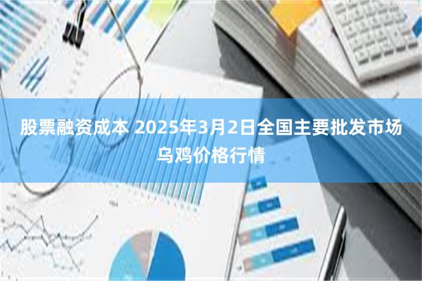 股票融资成本 2025年3月2日全国主要批发市场乌鸡价格行情