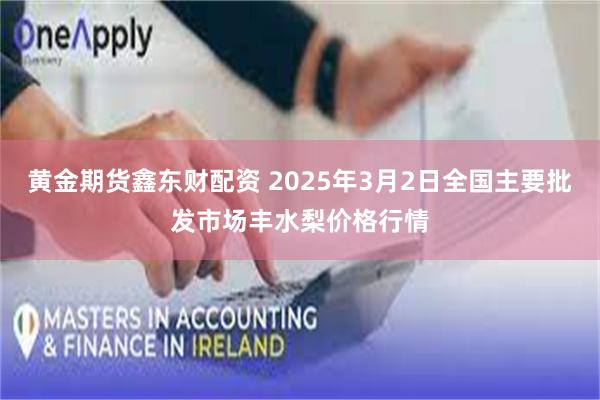 黄金期货鑫东财配资 2025年3月2日全国主要批发市场丰水梨价格行情