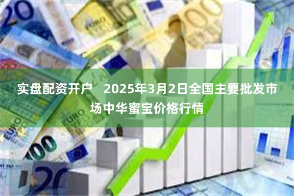 实盘配资开户   2025年3月2日全国主要批发市场中华蜜宝价格行情