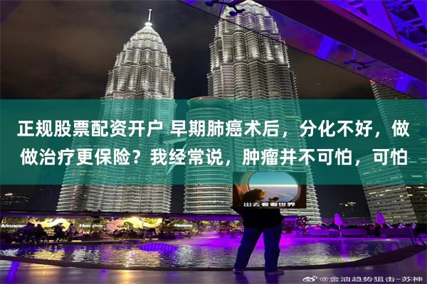 正规股票配资开户 早期肺癌术后，分化不好，做做治疗更保险？我经常说，肿瘤并不可怕，可怕