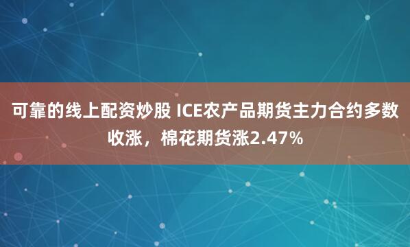 可靠的线上配资炒股 ICE农产品期货主力合约多数收涨，棉花期货涨2.47%