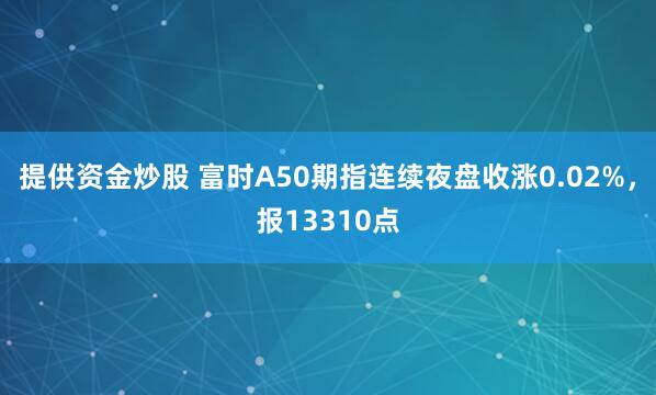 提供资金炒股 富时A50期指连续夜盘收涨0.02%，报13310点