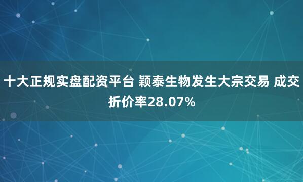 十大正规实盘配资平台 颖泰生物发生大宗交易 成交折价率28.07%