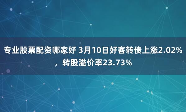 专业股票配资哪家好 3月10日好客转债上涨2.02%，转股溢价率23.73%