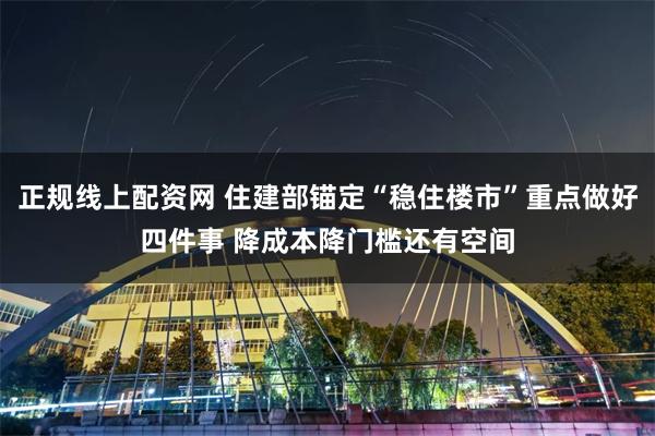 正规线上配资网 住建部锚定“稳住楼市”重点做好四件事 降成本降门槛还有空间