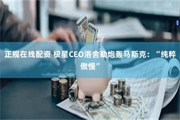 正规在线配资 极星CEO洛舍勒炮轰马斯克：“纯粹傲慢”