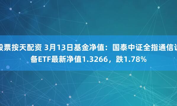 股票按天配资 3月13日基金净值：国泰中证全指通信设备ETF最新净值1.3266，跌1.78%