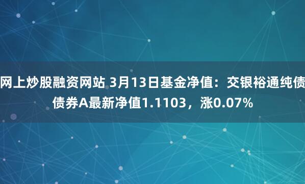 网上炒股融资网站 3月13日基金净值：交银裕通纯债债券A最新净值1.1103，涨0.07%