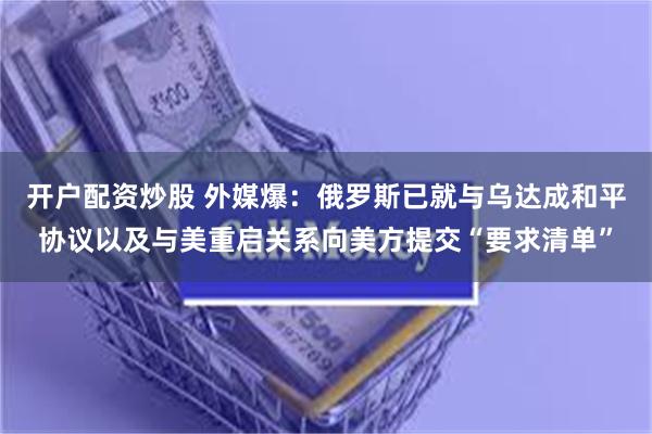 开户配资炒股 外媒爆：俄罗斯已就与乌达成和平协议以及与美重启关系向美方提交“要求清单”